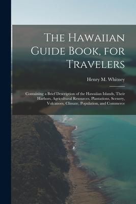 Produktbild: The Hawaiian Guide Book, for Travelers: Containing a Brief Description of the Hawaiian Islands, Their Harbors, Agricultural Resources, Plantations, Sc