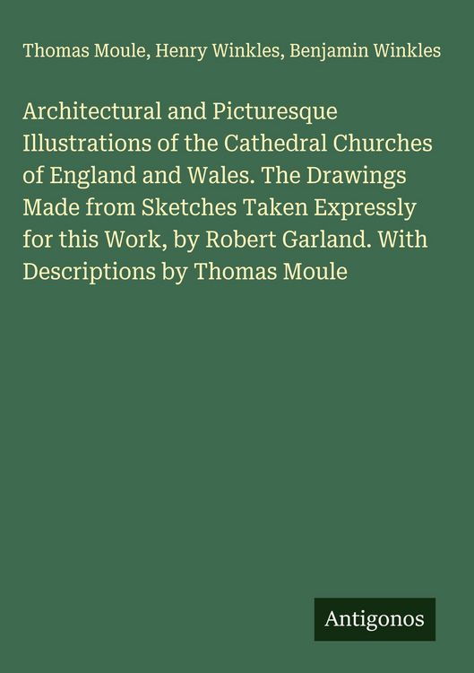 Produktbild: Architectural and Picturesque Illustrations of the Cathedral Churches of England and Wales. The Drawings Made from Sketches Taken Expressly for this W