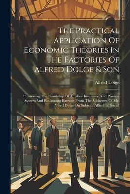 Produktbild: The Practical Application Of Economic Theories In The Factories Of Alfred Dolge & Son: Illustrating The Feasibility Of A Labor Insurance And Pension S