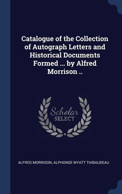 Produktbild: Catalogue of the Collection of Autograph Letters and Historical Documents Formed ... by Alfred Morrison ..