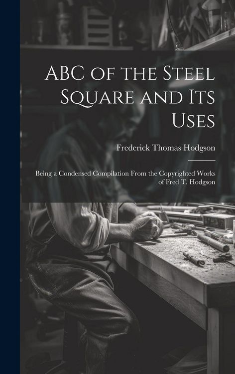 Produktbild: ABC of the Steel Square and its Uses; Being a Condensed Compilation From the Copyrighted Works of Fred T. Hodgson