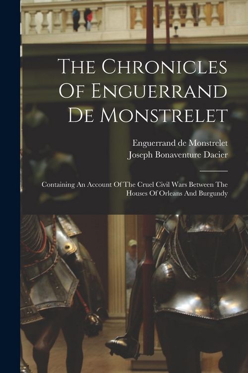 Produktbild: The Chronicles Of Enguerrand De Monstrelet: Containing An Account Of The Cruel Civil Wars Between The Houses Of Orleans And Burgundy