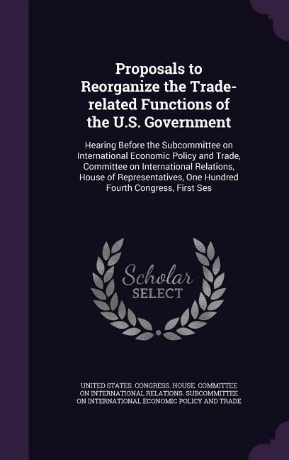 Produktbild: Proposals to Reorganize the Trade-related Functions of the U.S. Government: Hearing Before the Subcommittee on International Economic Policy and Trade