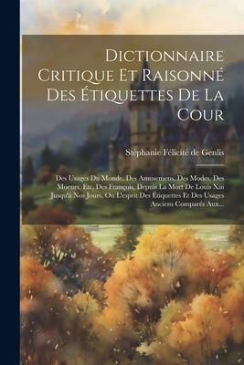 Produktbild: Dictionnaire Critique Et Raisonn&eacute; Des &Eacute;tiquettes De La Cour: Des Usages Du Monde, Des Amusemens, Des Modes, Des Moeurs, Etc. Des Fran&ccedil;ois, Depuis La M