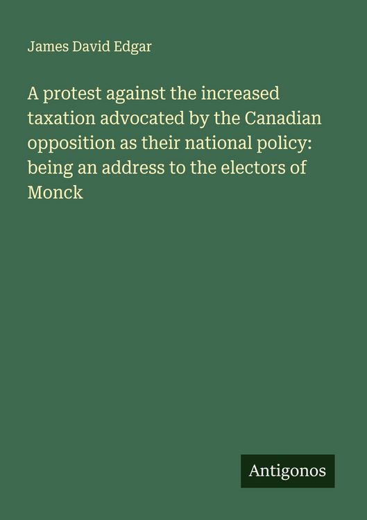 Produktbild: A protest against the increased taxation advocated by the Canadian opposition as their national policy: being an address to the electors of Monck