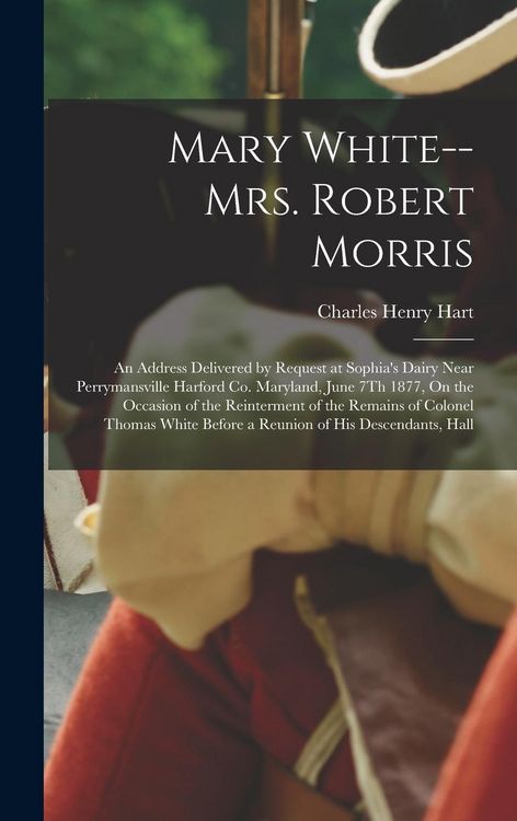 Produktbild: Mary White-- Mrs. Robert Morris: An Address Delivered by Request at Sophia's Dairy Near Perrymansville Harford Co. Maryland, June 7Th 1877, On the Occ
