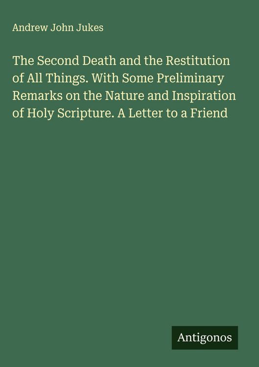 Produktbild: The Second Death and the Restitution of All Things. With Some Preliminary Remarks on the Nature and Inspiration of Holy Scripture. A Letter to a Frien