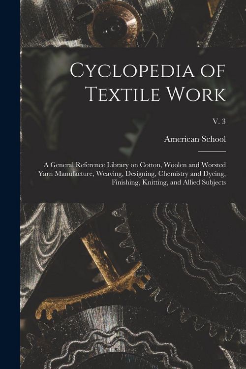 Produktbild: Cyclopedia of Textile Work: a General Reference Library on Cotton, Woolen and Worsted Yarn Manufacture, Weaving, Designing, Chemistry and Dyeing,