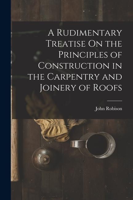 Produktbild: A Rudimentary Treatise On the Principles of Construction in the Carpentry and Joinery of Roofs