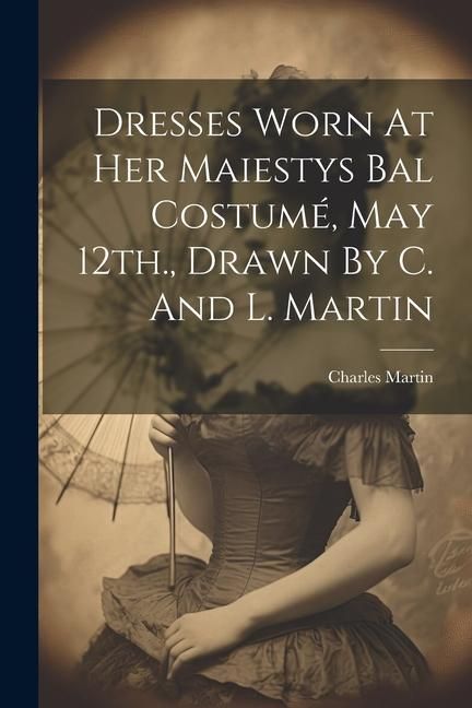 Produktbild: Dresses Worn At Her Maiestys Bal Costum&eacute;, May 12th., Drawn By C. And L. Martin