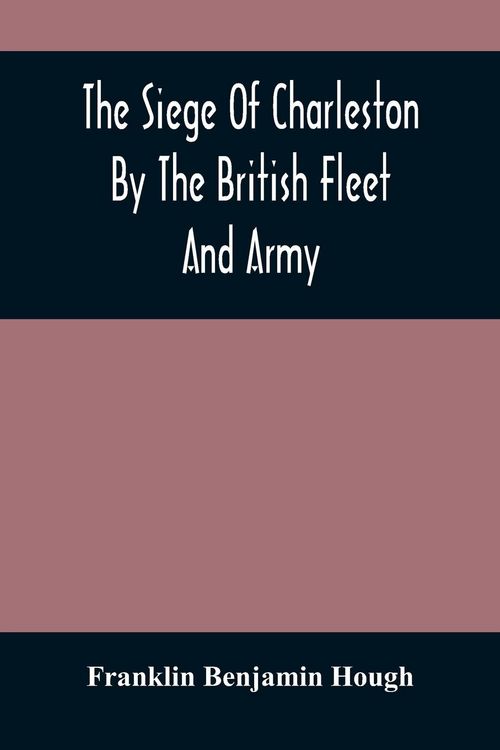 Produktbild: The Siege Of Charleston By The British Fleet And Army, Under The Command Of Admiral Arbuthnot And Sir Henry Clinton, Which Terminated With The Surrend