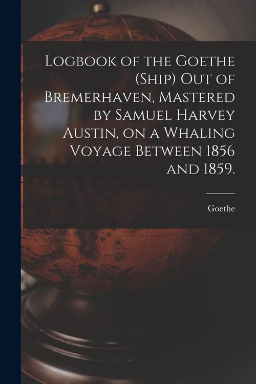 Produktbild: Logbook of the Goethe (Ship) out of Bremerhaven, Mastered by Samuel Harvey Austin, on a Whaling Voyage Between 1856 and 1859.