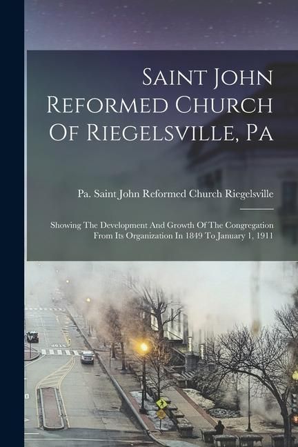 Produktbild: Saint John Reformed Church Of Riegelsville, Pa: Showing The Development And Growth Of The Congregation From Its Organization In 1849 To January 1, 191