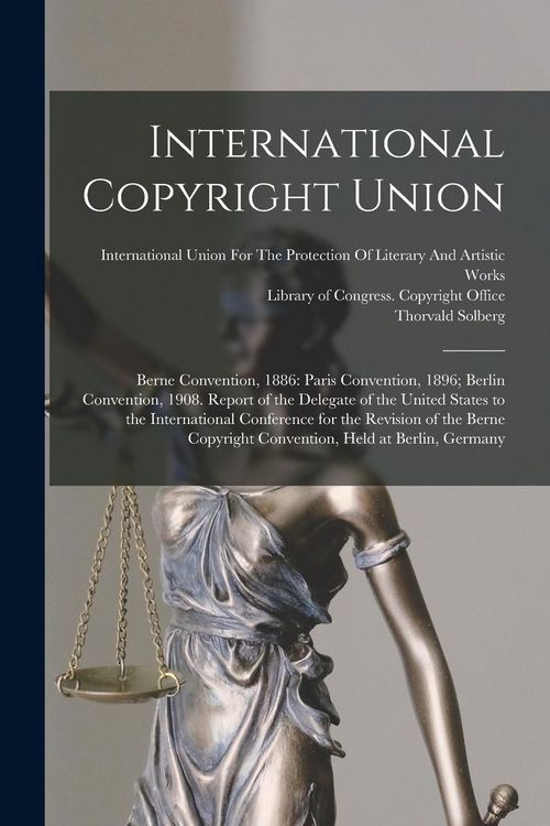 Produktbild: International Copyright Union: Berne Convention, 1886: Paris Convention, 1896; Berlin Convention, 1908. Report of the Delegate of the United States t