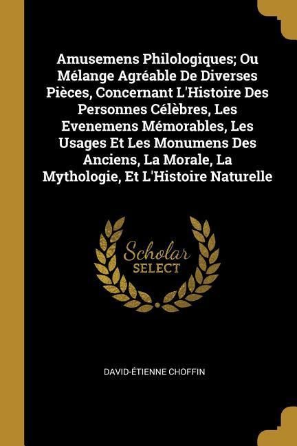 Produktbild: Amusemens Philologiques; Ou M&eacute;lange Agr&eacute;able De Diverses Pi&egrave;ces, Concernant L'Histoire Des Personnes C&eacute;l&egrave;bres, Les Evenemens M&eacute;morables, Les Usages Et