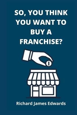 Produktbild: So, You Think You Want To Buy A Franchise?: Franchise Business Book- The Fundamentals Of Franchising, Advantages And Disadvantages Of Buying A New Fra