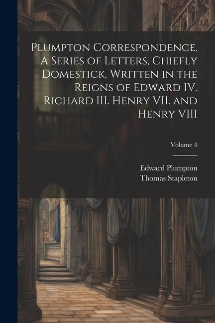 Produktbild: Plumpton Correspondence. A Series of Letters, Chiefly Domestick, Written in the Reigns of Edward IV. Richard III. Henry VII. and Henry VIII; Volume 4