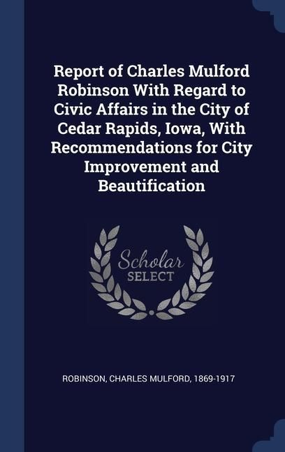 Produktbild: Report of Charles Mulford Robinson With Regard to Civic Affairs in the City of Cedar Rapids, Iowa, With Recommendations for City Improvement and Beaut