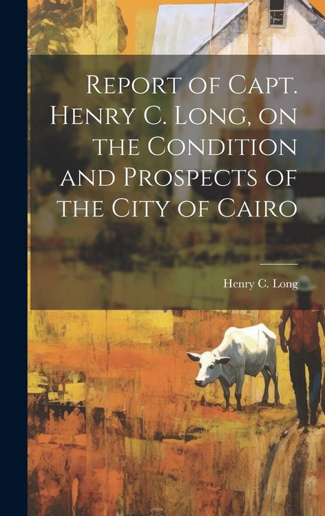 Produktbild: Report of Capt. Henry C. Long, on the Condition and Prospects of the City of Cairo