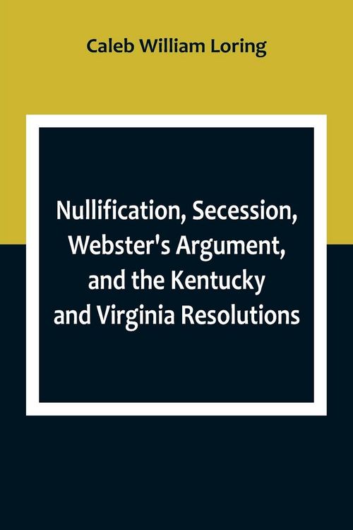 Produktbild: Nullification, Secession, Webster's Argument, and the Kentucky and Virginia Resolutions ; Considered in Reference to the Constitution and Historically