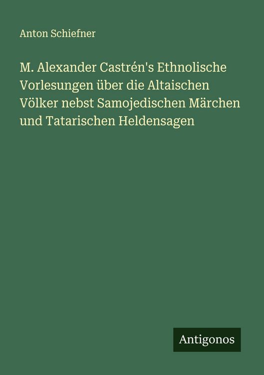Produktbild: M. Alexander Castr&eacute;n's Ethnolische Vorlesungen &uuml;ber die Altaischen V&ouml;lker nebst Samojedischen M&auml;rchen und Tatarischen Heldensagen