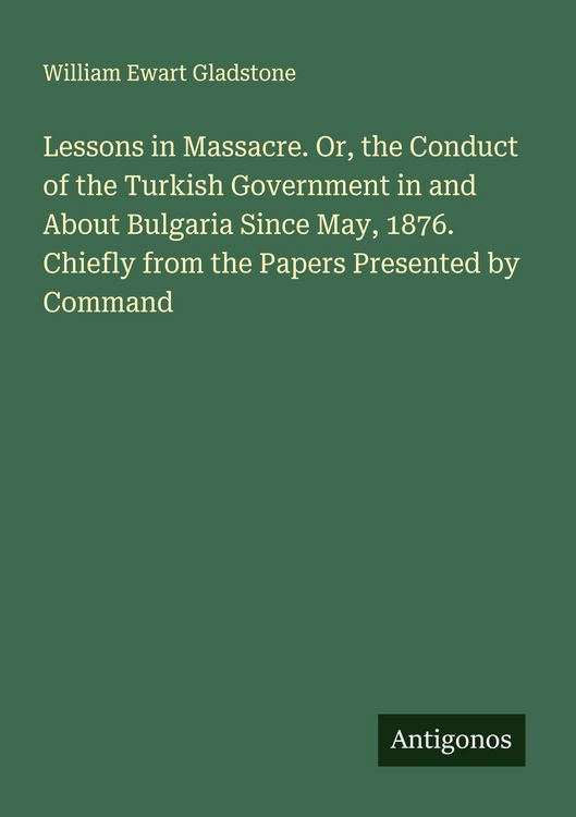 Produktbild: Lessons in Massacre. Or, the Conduct of the Turkish Government in and About Bulgaria Since May, 1876. Chiefly from the Papers Presented by Command