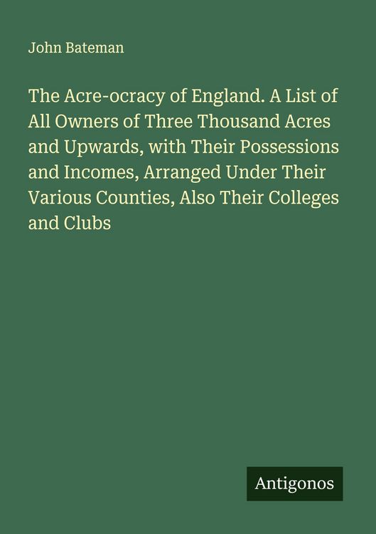 Produktbild: The Acre-ocracy of England. A List of All Owners of Three Thousand Acres and Upwards, with Their Possessions and Incomes, Arranged Under Their Various