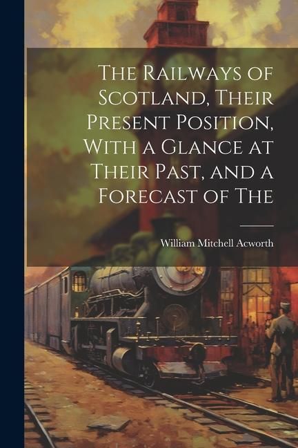 Produktbild: The Railways of Scotland, Their Present Position, With a Glance at Their Past, and a Forecast of The