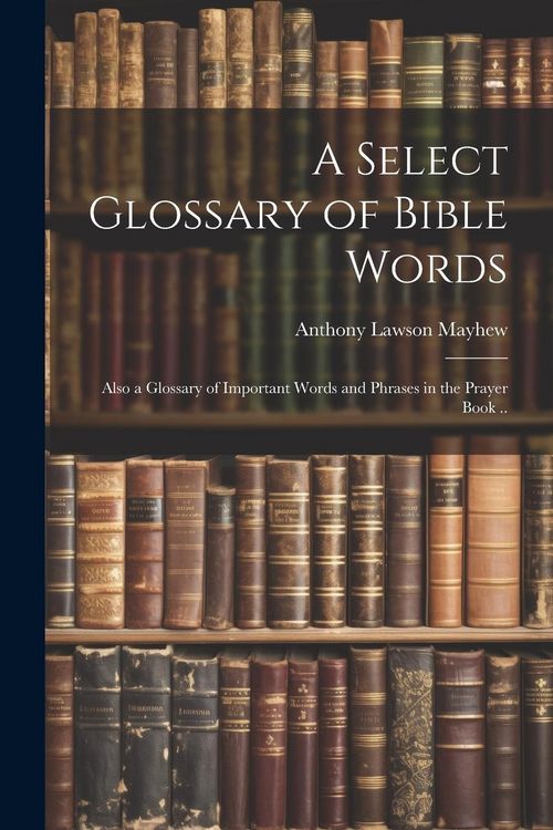 Produktbild: A Select Glossary of Bible Words; Also a Glossary of Important Words and Phrases in the Prayer Book ..