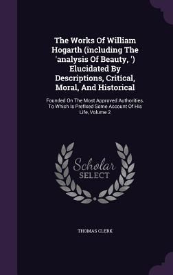 Produktbild: The Works Of William Hogarth (including The 'analysis Of Beauty, ') Elucidated By Descriptions, Critical, Moral, And Historical