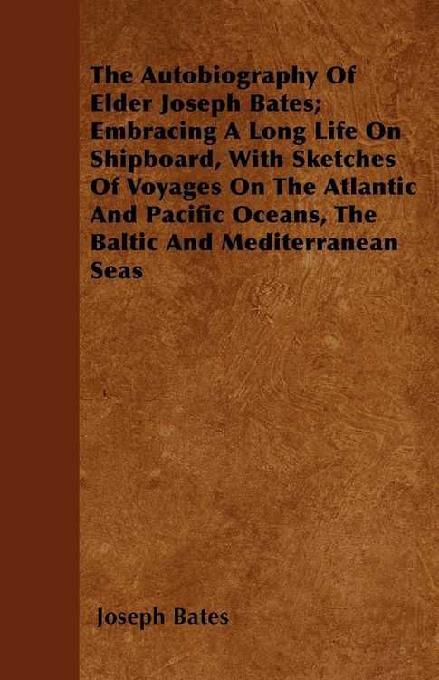 Produktbild: The Autobiography Of Elder Joseph Bates; Embracing A Long Life On Shipboard, With Sketches Of Voyages On The Atlantic And Pacific Oceans, The Baltic And Mediterranean Seas
