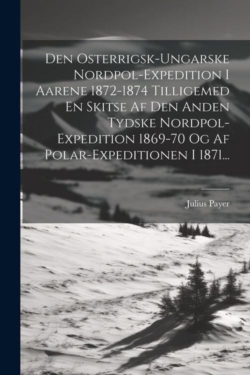 Produktbild: Den Osterrigsk-ungarske Nordpol-expedition I Aarene 1872-1874 Tilligemed En Skitse Af Den Anden Tydske Nordpol-expedition 1869-70 Og Af Polar-expediti