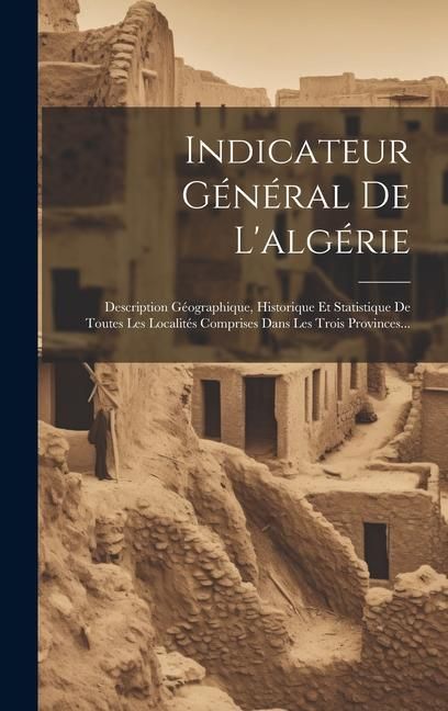 Produktbild: Indicateur G&eacute;n&eacute;ral De L'alg&eacute;rie: Description G&eacute;ographique, Historique Et Statistique De Toutes Les Localit&eacute;s Comprises Dans Les Trois Provinces...