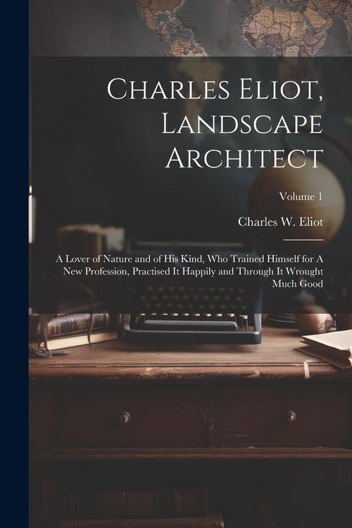Produktbild: Charles Eliot, Landscape Architect: A Lover of Nature and of his Kind, who Trained Himself for A new Profession, Practised it Happily and Through it W