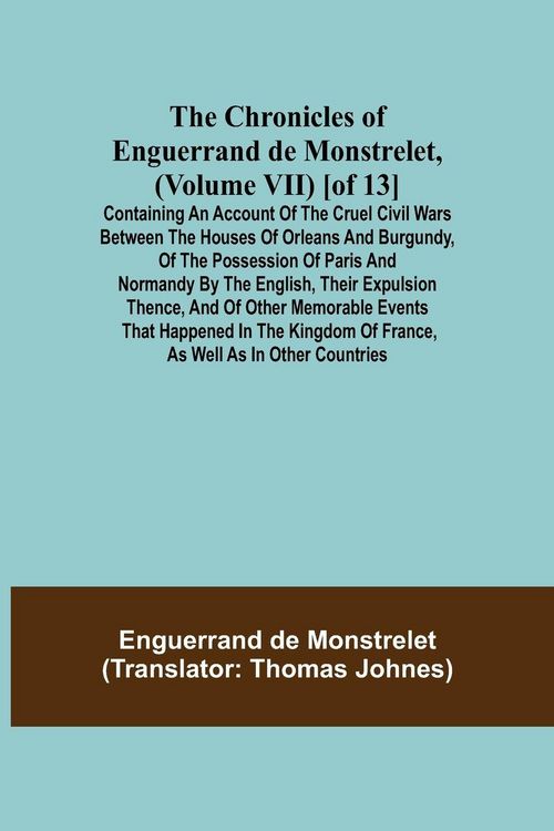 Produktbild: The Chronicles of Enguerrand de Monstrelet, (Volume VII) [of 13]; Containing an account of the cruel civil wars between the houses of Orleans and Burg