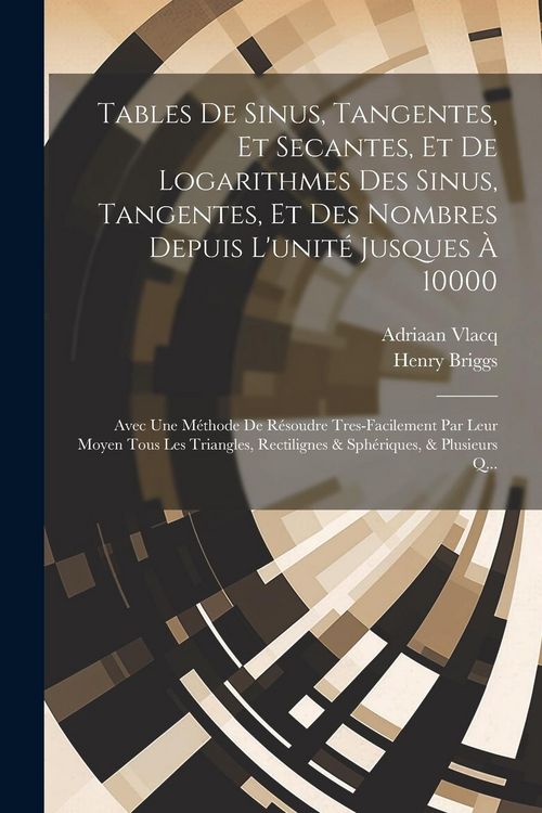 Produktbild: Tables De Sinus, Tangentes, Et Secantes, Et De Logarithmes Des Sinus, Tangentes, Et Des Nombres Depuis L'unit&eacute; Jusques &Agrave; 10000: Avec Une M&eacute;thode De R&eacute;