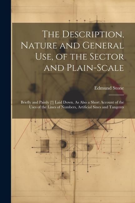 Produktbild: The Description, Nature and General Use, of the Sector and Plain-Scale: Briefly and Painly [!] Laid Down. As Also a Short Account of the Uses of the L