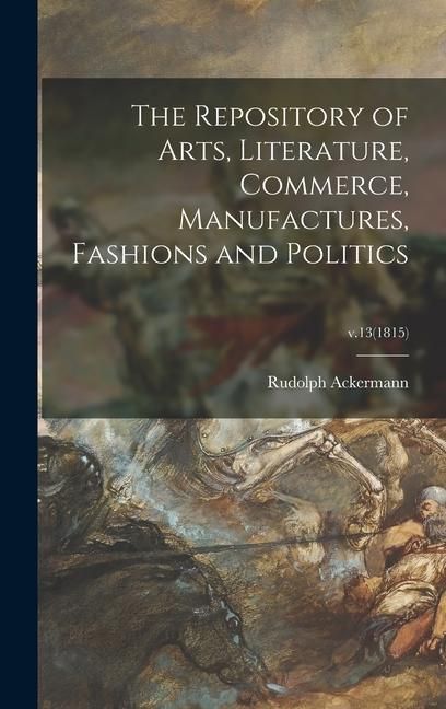 Produktbild: The Repository of Arts, Literature, Commerce, Manufactures, Fashions and Politics; v.13(1815)