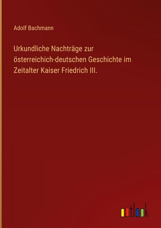 Produktbild: Urkundliche Nachtr&auml;ge zur &ouml;sterreichich-deutschen Geschichte im Zeitalter Kaiser Friedrich III.