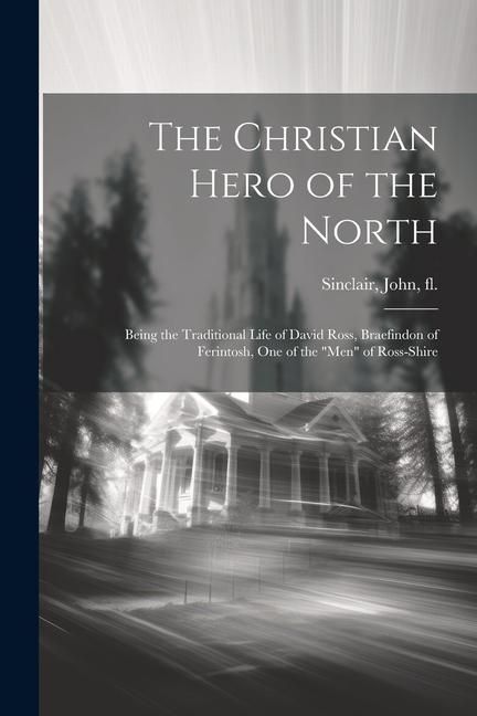 Produktbild: The Christian Hero of the North: Being the Traditional Life of David Ross, Braefindon of Ferintosh, one of the "men" of Ross-shire