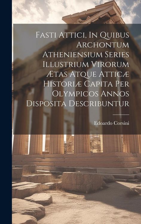 Produktbild: Fasti Attici, In Quibus Archontum Atheniensium Series Illustrium Virorum &AElig;tas Atque Attic&aelig; Histori&aelig; Capita Per Olympicos Annos Disposita Describuntur
