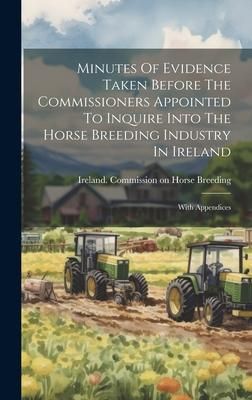 Produktbild: Minutes Of Evidence Taken Before The Commissioners Appointed To Inquire Into The Horse Breeding Industry In Ireland: With Appendices