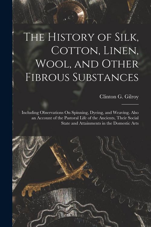 Produktbild: The History of Silk, Cotton, Linen, Wool, and Other Fibrous Substances: Including Observations On Spinning, Dyeing, and Weaving. Also an Account of th