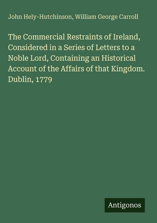 Produktbild: The Commercial Restraints of Ireland, Considered in a Series of Letters to a Noble Lord, Containing an Historical Account of the Affairs of that Kingd
