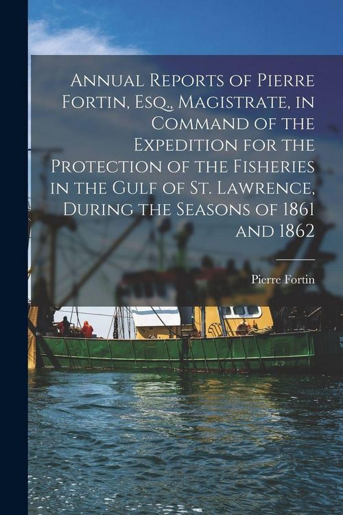 Produktbild: Annual Reports of Pierre Fortin, Esq., Magistrate, in Command of the Expedition for the Protection of the Fisheries in the Gulf of St. Lawrence, During the Seasons of 1861 and 1862 [microform]