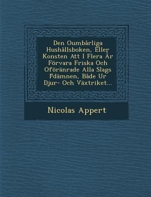 Produktbild: Den Oumbarliga Hushallsboken, Eller Konsten Att I Flera AR Forvara Friska Och Oforanrade Alla Slags F Damnen, Bade Ur Djur- Och Vaxtriket...