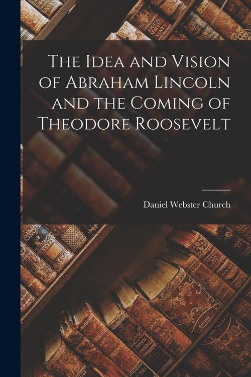 Produktbild: The Idea and Vision of Abraham Lincoln and the Coming of Theodore Roosevelt