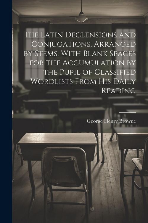 Produktbild: The Latin Declensions and Conjugations, Arranged by Stems, With Blank Spaces for the Accumulation by the Pupil of Classified Wordlists From His Daily