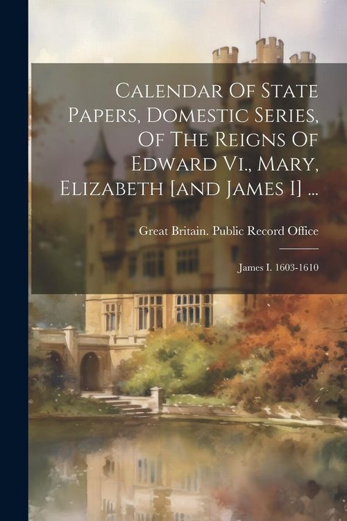 Produktbild: Calendar Of State Papers, Domestic Series, Of The Reigns Of Edward Vi., Mary, Elizabeth [and James I] ...: James I. 1603-1610