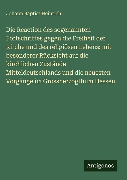 Produktbild: Die Reaction des sogenannten Fortschrittes gegen die Freiheit der Kirche und des religi&ouml;sen Lebens: mit besonderer R&uuml;cksicht auf die kirchlichen Zust&auml;